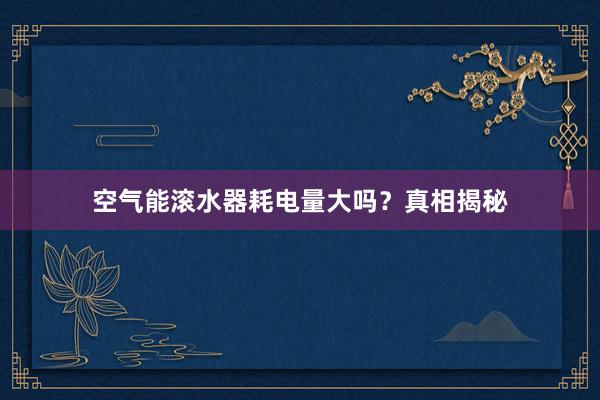 空气能滚水器耗电量大吗?真相揭秘