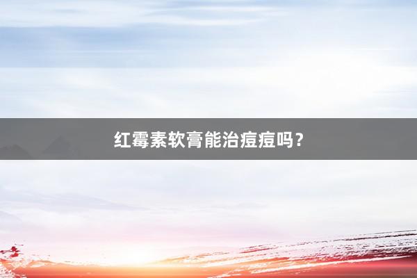 红霉素软膏能治痘痘吗？
