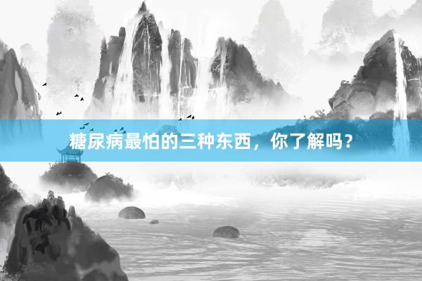 糖尿病最怕的三种东西，你了解吗？