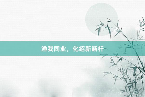 渔我同业，化绍新断杆